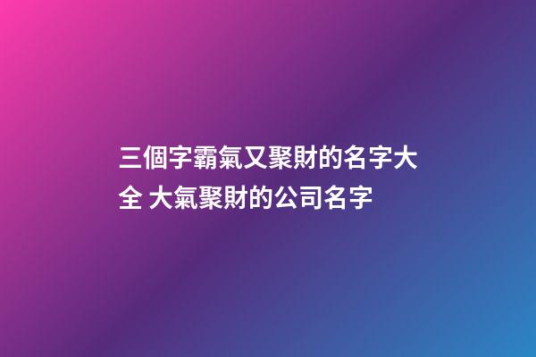 三個字霸氣又聚財的名字大全 大氣聚財的公司名字-第1張-公司起名-玄機派